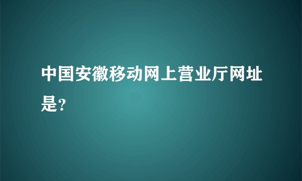 中国安徽移动网上营业厅网址是？