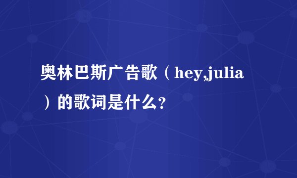 奥林巴斯广告歌（hey,julia）的歌词是什么？