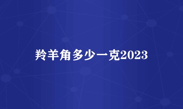羚羊角多少一克2023