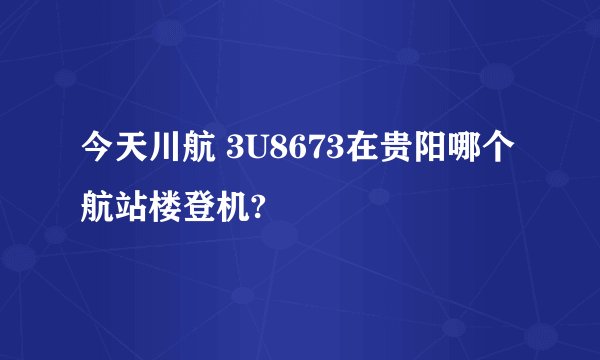 今天川航 3U8673在贵阳哪个航站楼登机?