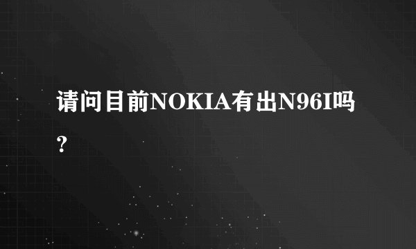 请问目前NOKIA有出N96I吗？