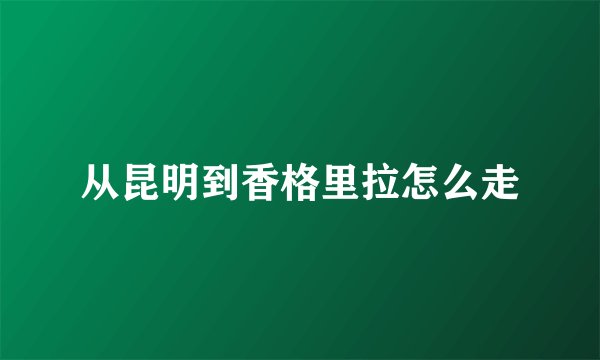 从昆明到香格里拉怎么走