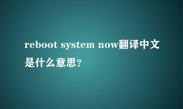 reboot system now翻译中文是什么意思？