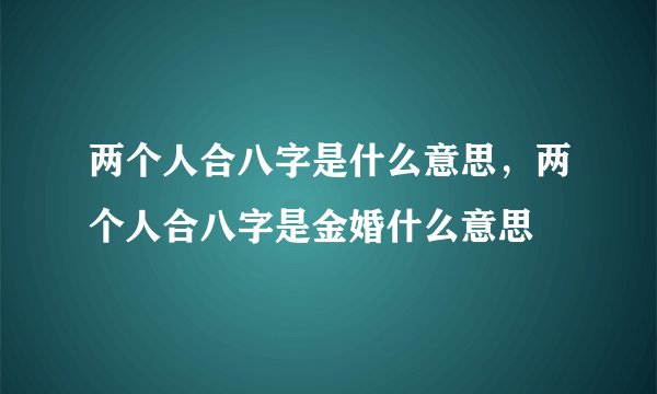 两个人合八字是什么意思，两个人合八字是金婚什么意思