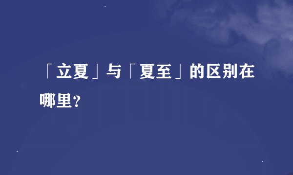 「立夏」与「夏至」的区别在哪里？