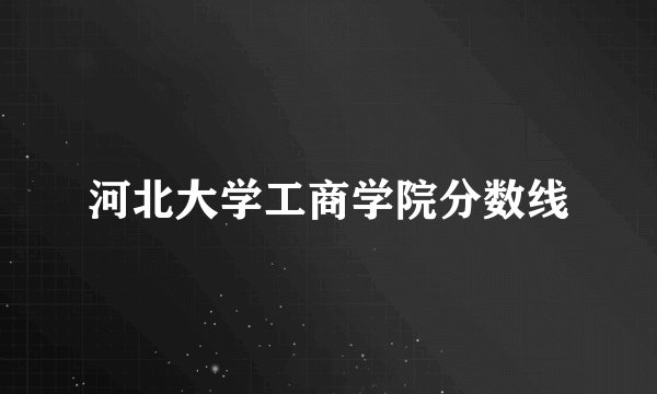 河北大学工商学院分数线