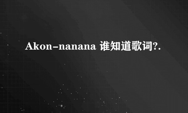 Akon-nanana 谁知道歌词?.