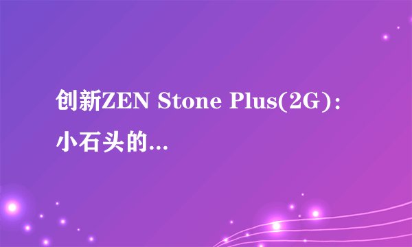创新ZEN Stone Plus(2G)：小石头的2GB升级版？
