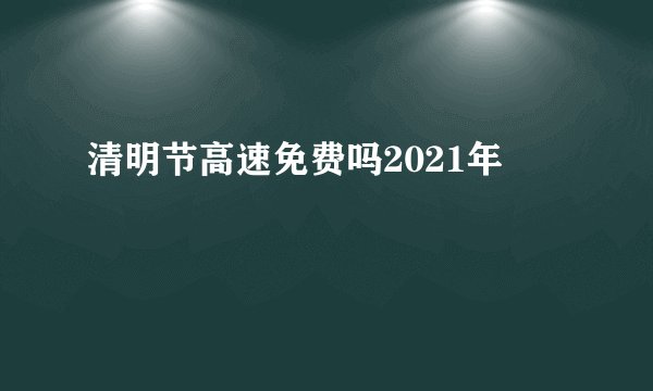 清明节高速免费吗2021年