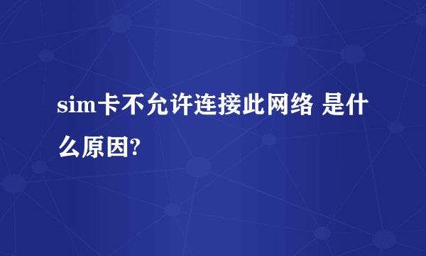 sim卡不允许连接此网络 是什么原因?