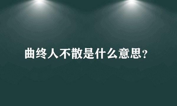 曲终人不散是什么意思？