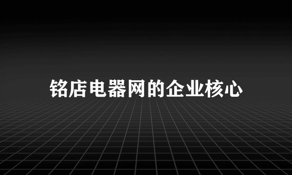 铭店电器网的企业核心
