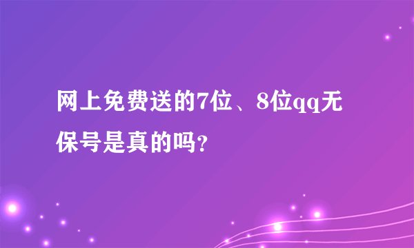 网上免费送的7位、8位qq无保号是真的吗？
