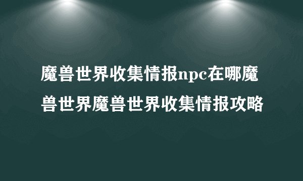 魔兽世界收集情报npc在哪魔兽世界魔兽世界收集情报攻略