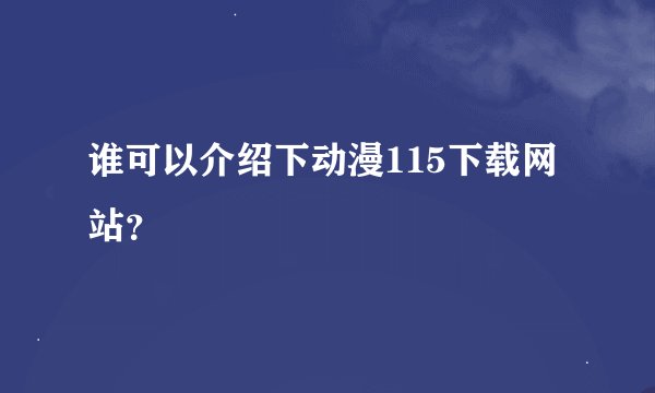 谁可以介绍下动漫115下载网站？