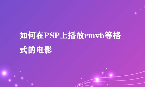 如何在PSP上播放rmvb等格式的电影