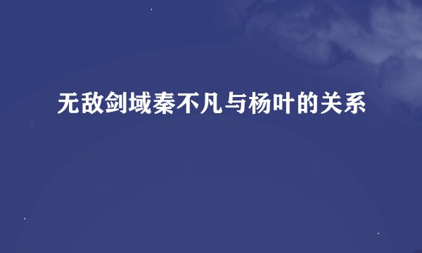 无敌剑域秦不凡与杨叶的关系