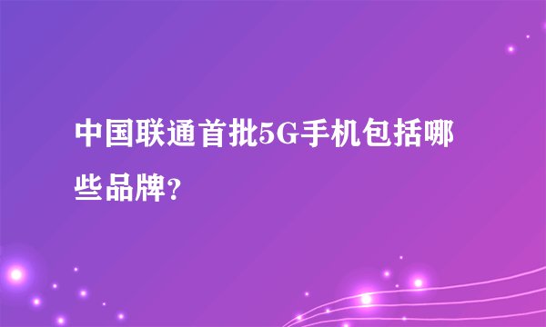 中国联通首批5G手机包括哪些品牌？