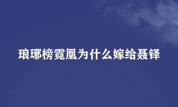 琅琊榜霓凰为什么嫁给聂铎