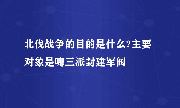 北伐战争的目的是什么?主要对象是哪三派封建军阀