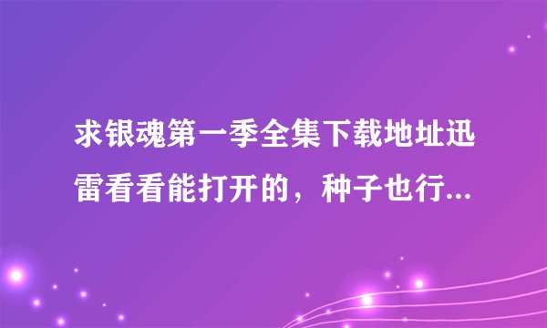 求银魂第一季全集下载地址迅雷看看能打开的，种子也行如题 谢谢了