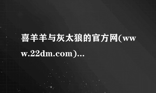 喜羊羊与灰太狼的官方网(www.22dm.com)怎么注册啊？