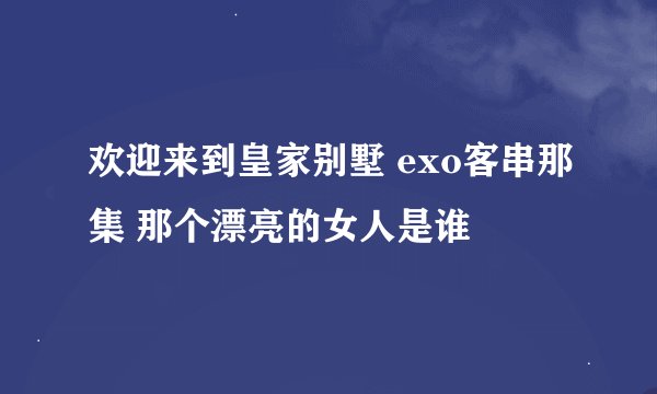 欢迎来到皇家别墅 exo客串那集 那个漂亮的女人是谁