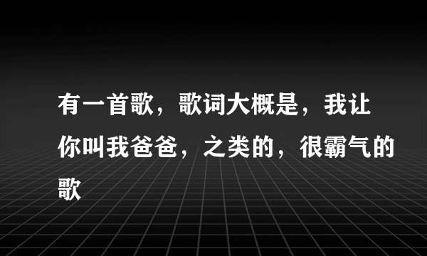 有一首歌，歌词大概是，我让你叫我爸爸，之类的，很霸气的歌
