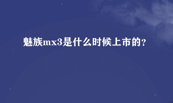 魅族mx3是什么时候上市的？
