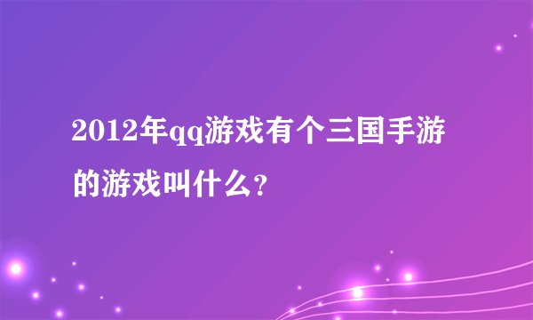 2012年qq游戏有个三国手游的游戏叫什么？
