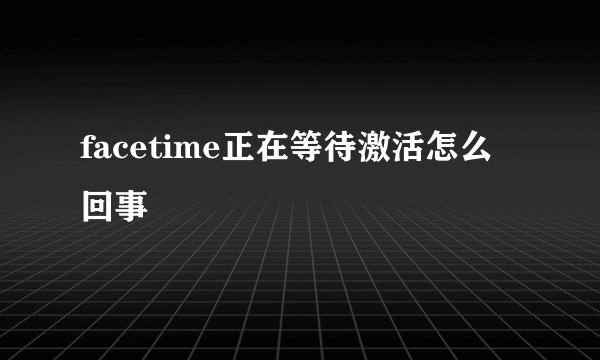 facetime正在等待激活怎么回事