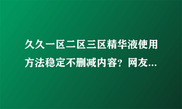 久久一区二区三区精华液使用方法稳定不删减内容？网友：全程高清！