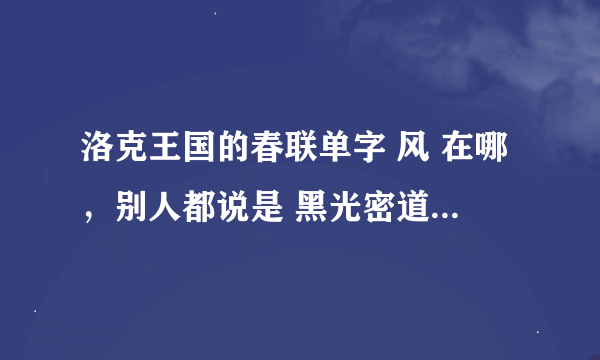 洛克王国的春联单字 风 在哪，别人都说是 黑光密道，黑光密道在哪呢
