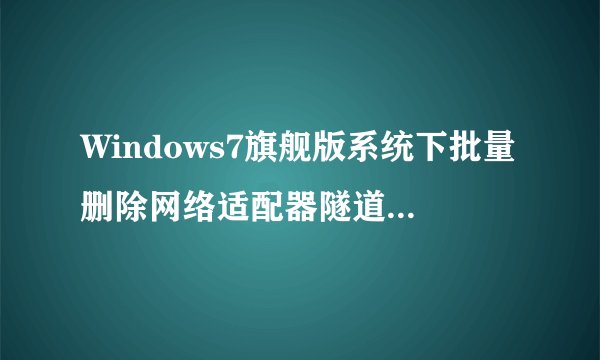 Windows7旗舰版系统下批量删除网络适配器隧道项目的方法