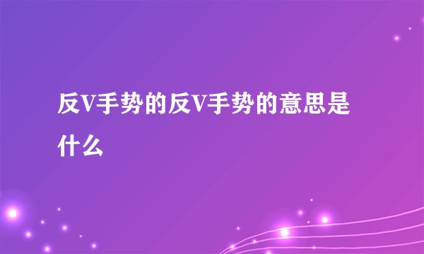 反V手势的反V手势的意思是什么
