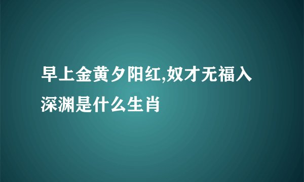 早上金黄夕阳红,奴才无福入深渊是什么生肖