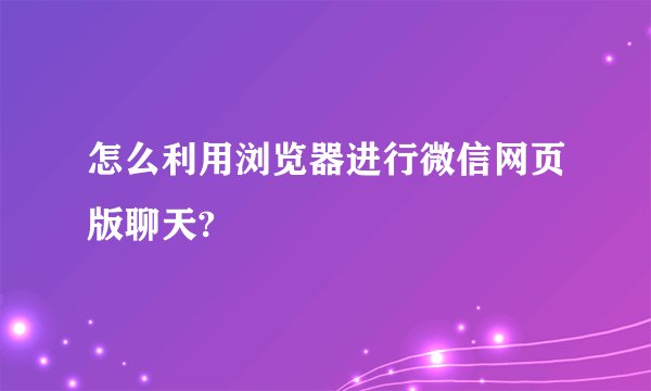怎么利用浏览器进行微信网页版聊天?