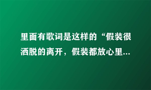 里面有歌词是这样的“假装很洒脱的离开，假装都放心里，我爱她，眼泪却掉下无法说谎，爱她想她念她都成...
