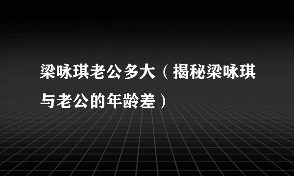 梁咏琪老公多大（揭秘梁咏琪与老公的年龄差）
