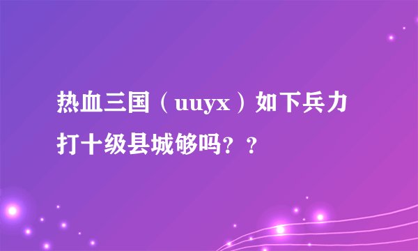 热血三国（uuyx）如下兵力打十级县城够吗？？