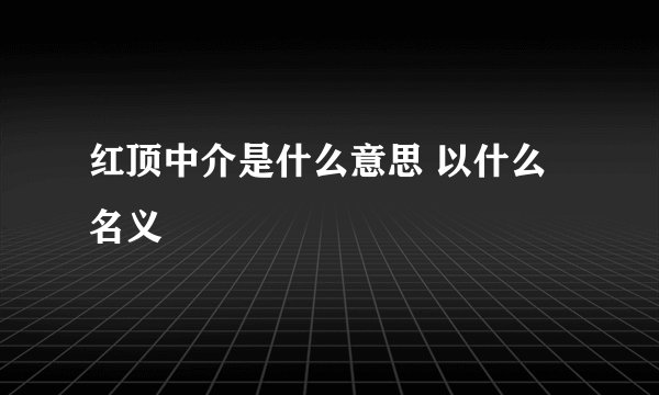 红顶中介是什么意思 以什么名义