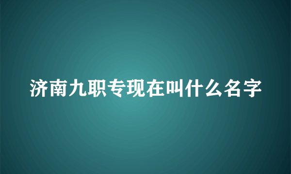 济南九职专现在叫什么名字