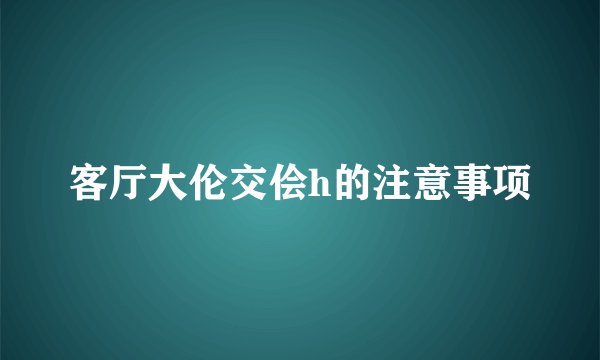 客厅大伦交侩h的注意事项