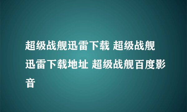 超级战舰迅雷下载 超级战舰迅雷下载地址 超级战舰百度影音