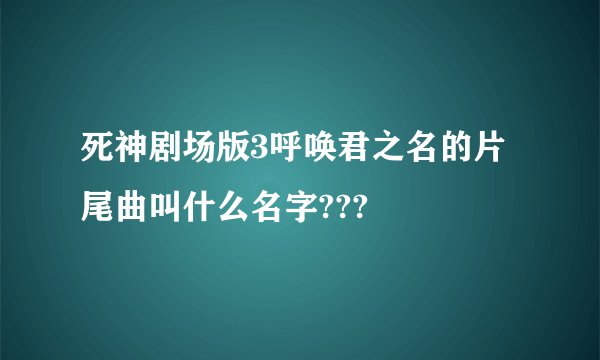 死神剧场版3呼唤君之名的片尾曲叫什么名字???