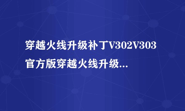 穿越火线升级补丁V302V303官方版穿越火线升级补丁V302V303官方版功能简介