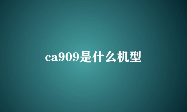 ca909是什么机型