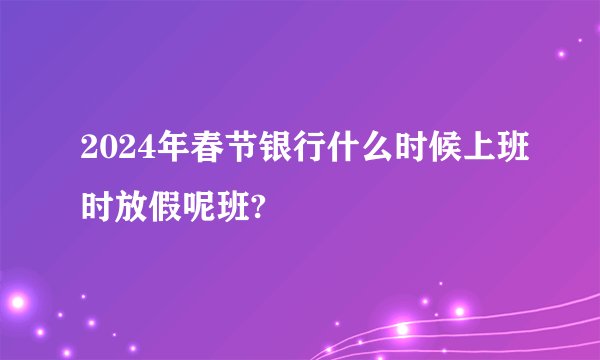 2024年春节银行什么时候上班时放假呢班?