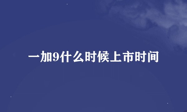 一加9什么时候上市时间