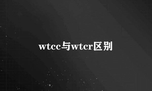 wtcc与wtcr区别